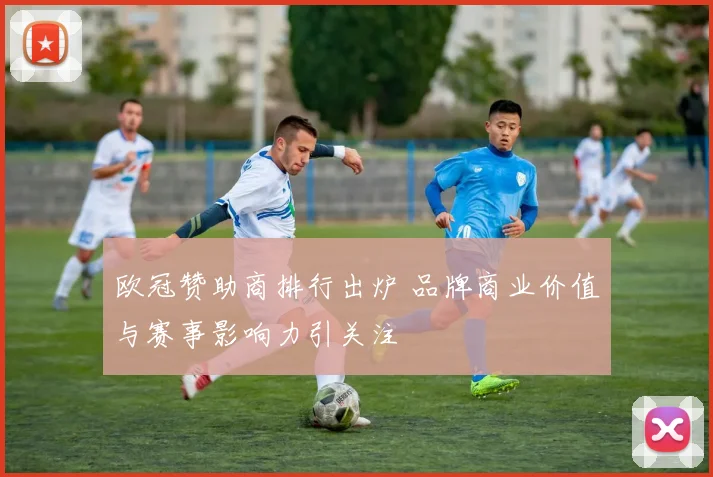 欧冠赞助商排行出炉 品牌商业价值与赛事影响力引关注