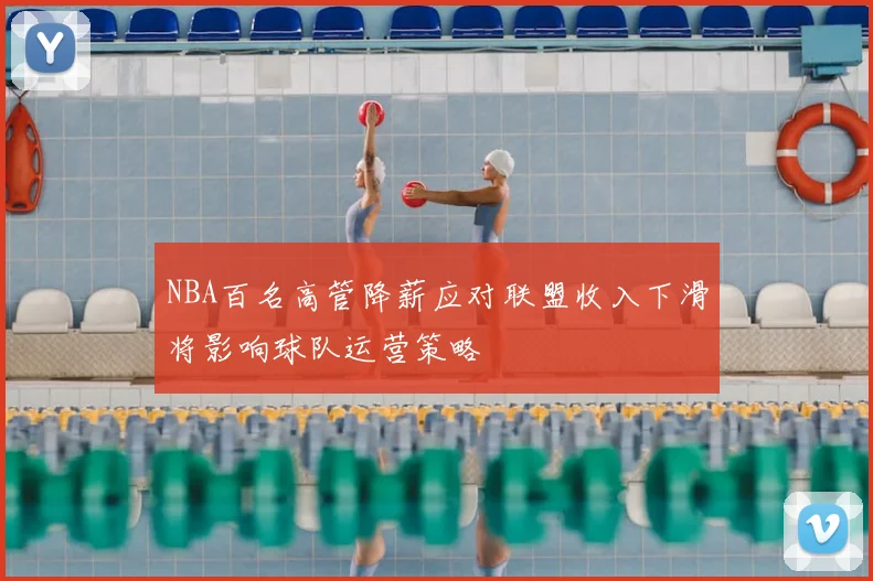 NBA百名高管降薪应对联盟收入下滑将影响球队运营策略