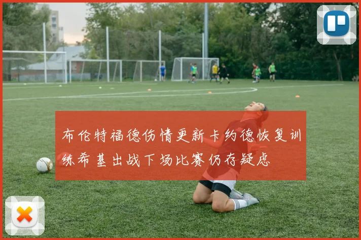 布伦特福德伤情更新卡约德恢复训练希基出战下场比赛仍存疑虑