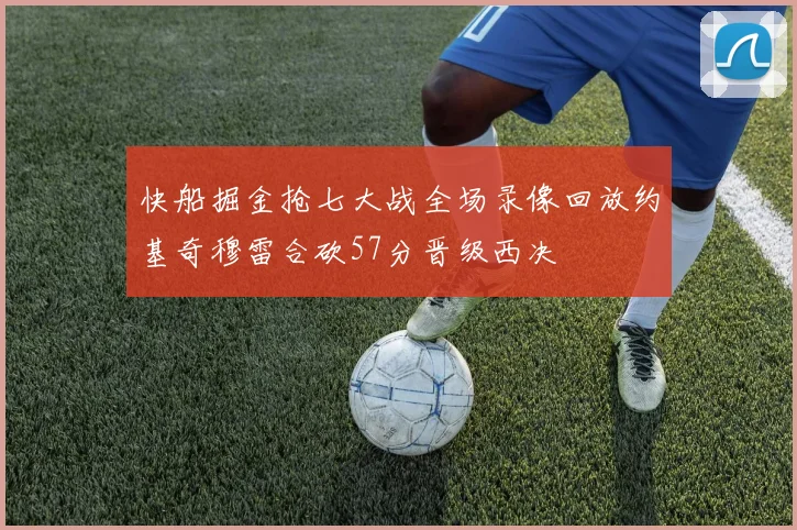 快船掘金抢七大战全场录像回放约基奇穆雷合砍57分晋级西决
