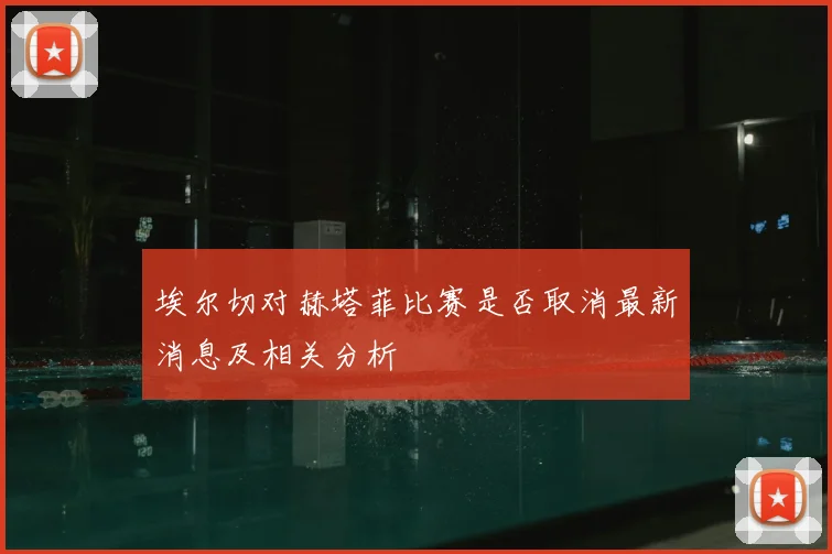 埃尔切对赫塔菲比赛是否取消最新消息及相关分析