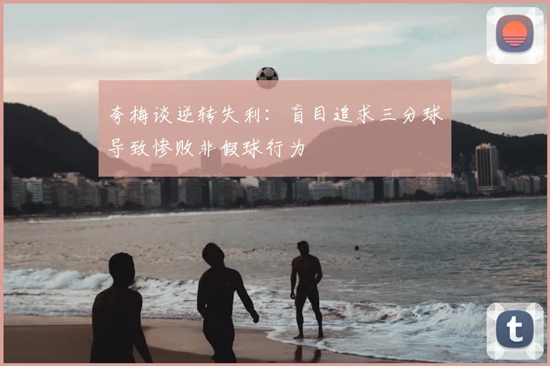 夸梅谈逆转失利:盲目追求三分球导致惨败非假球行为