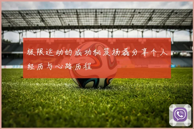 极限运动的成功秘笈杨磊分享个人经历与心路历程