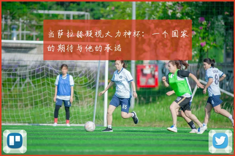 当萨拉赫凝视大力神杯:一个国家的期待与他的承诺