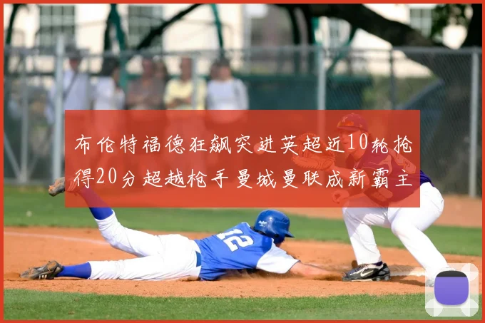布伦特福德狂飙突进英超近10轮抢得20分超越枪手曼城曼联成新霸主
