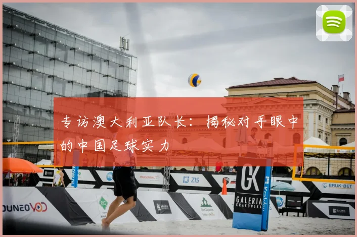 专访澳大利亚队长：揭秘对手眼中的中国足球实力