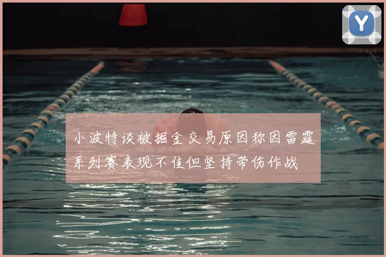 小波特谈被掘金交易原因称因雷霆系列赛表现不佳但坚持带伤作战
