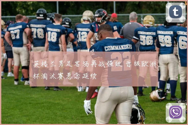英格兰男足客场再战强敌 晋级欧洲杯淘汰赛悬念延续