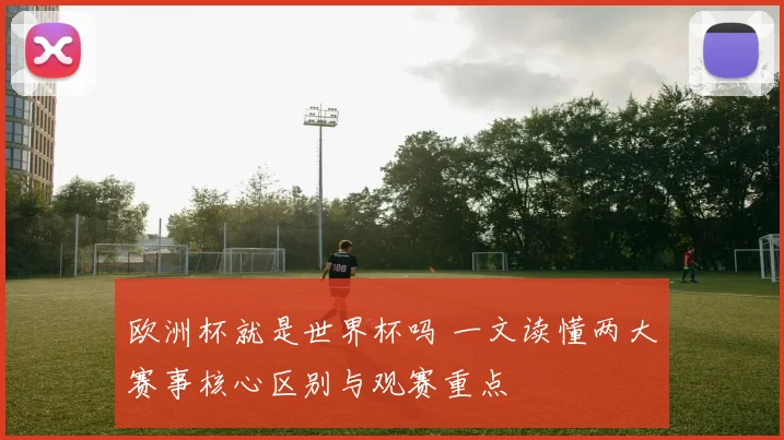 欧洲杯就是世界杯吗 一文读懂两大赛事核心区别与观赛重点