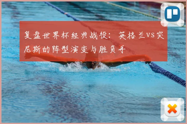 复盘世界杯经典战役:英格兰vs突尼斯的阵型演变与胜负手
