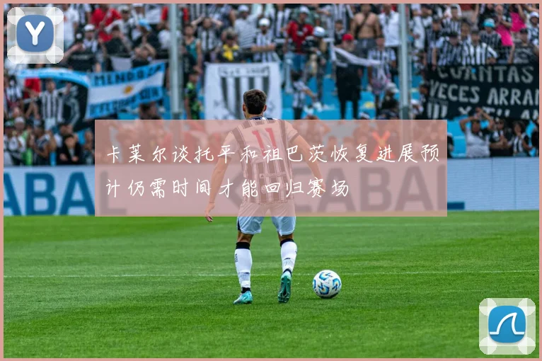 卡莱尔谈托平和祖巴茨恢复进展预计仍需时间才能回归赛场