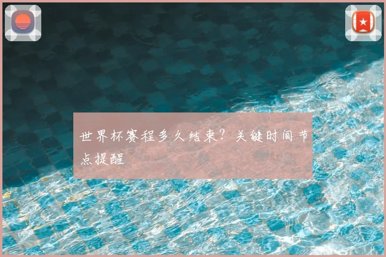 世界杯赛程多久结束?关键时间节点提醒