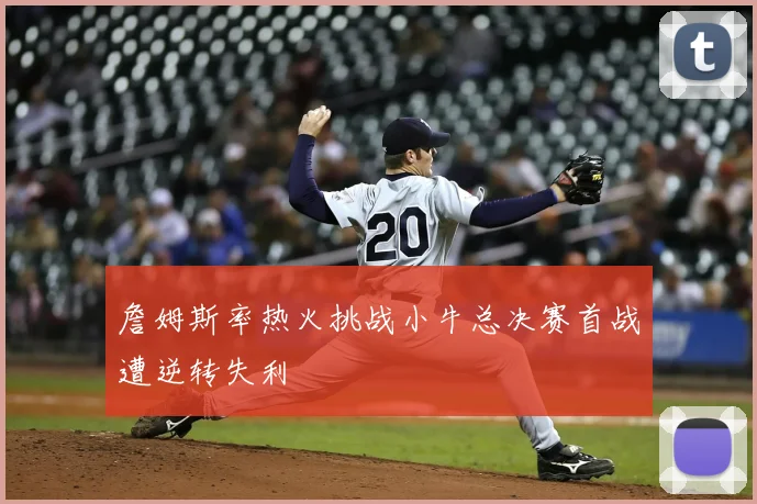 詹姆斯率热火挑战小牛总决赛首战遭逆转失利