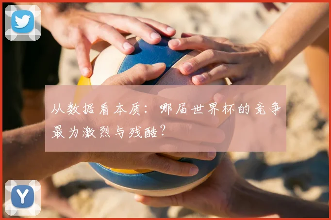 从数据看本质:哪届世界杯的竞争最为激烈与残酷?