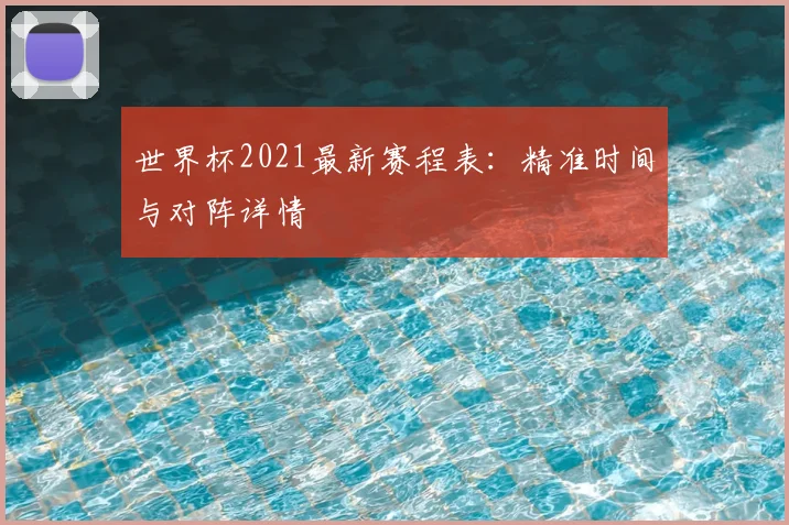 世界杯2021最新赛程表:精准时间与对阵详情