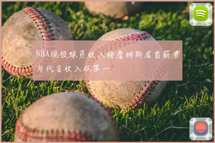 NBA现役球员收入榜詹姆斯居首薪资与代言收入双第一
