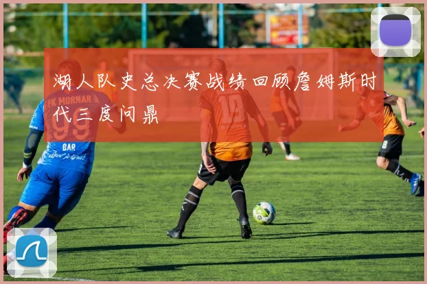 湖人队史总决赛战绩回顾詹姆斯时代三度问鼎