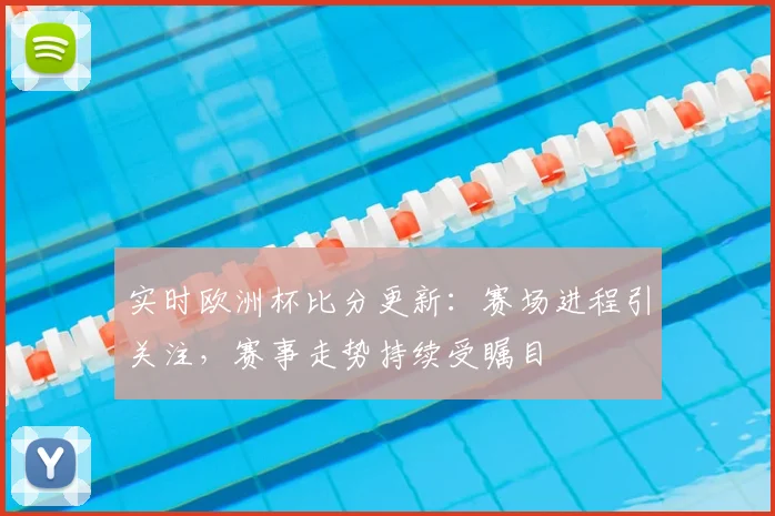 实时欧洲杯比分更新:赛场进程引关注,赛事走势持续受瞩目
