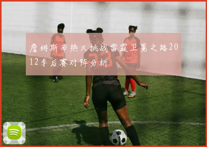 詹姆斯率热火挑战雷霆卫冕之路2012季后赛对阵分析