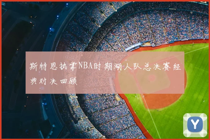 斯特恩执掌NBA时期湖人队总决赛经典对决回顾
