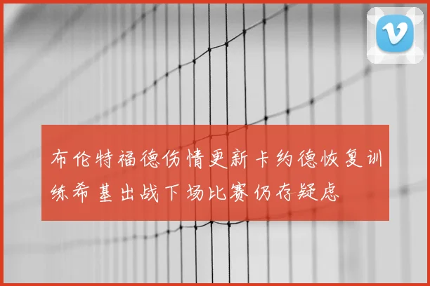 布伦特福德伤情更新卡约德恢复训练希基出战下场比赛仍存疑虑