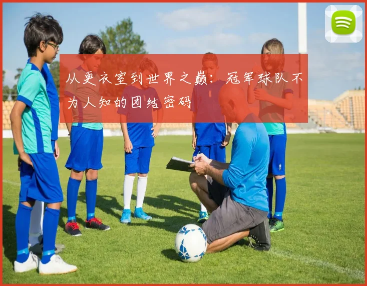 从更衣室到世界之巅:冠军球队不为人知的团结密码
