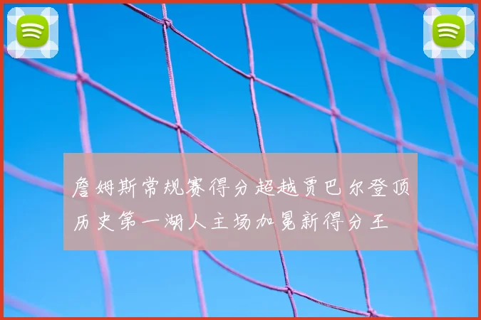 詹姆斯常规赛得分超越贾巴尔登顶历史第一湖人主场加冕新得分王