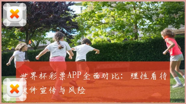 世界杯彩票APP全面对比:理性看待软件宣传与风险