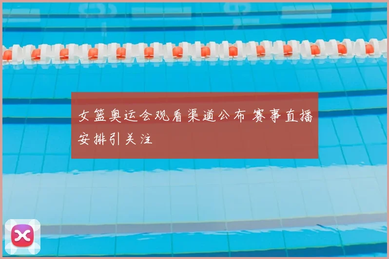 女篮奥运会观看渠道公布 赛事直播安排引关注