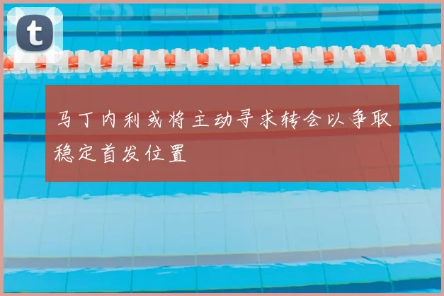 马丁内利或将主动寻求转会以争取稳定首发位置