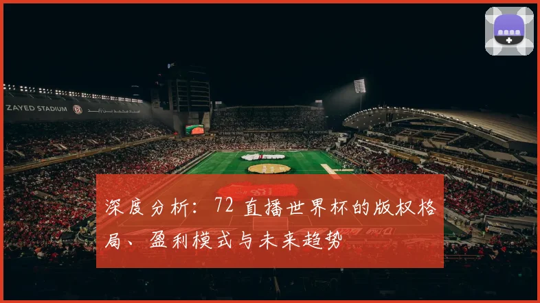 深度分析:72 直播世界杯的版权格局、盈利模式与未来趋势