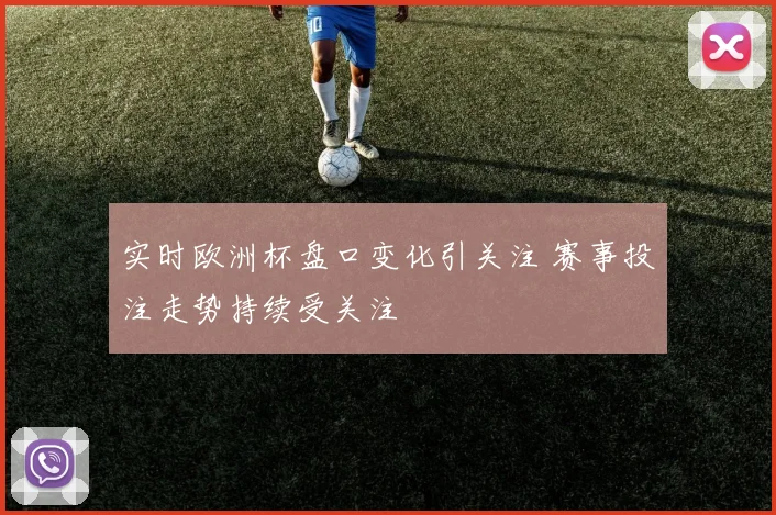 实时欧洲杯盘口变化引关注 赛事投注走势持续受关注