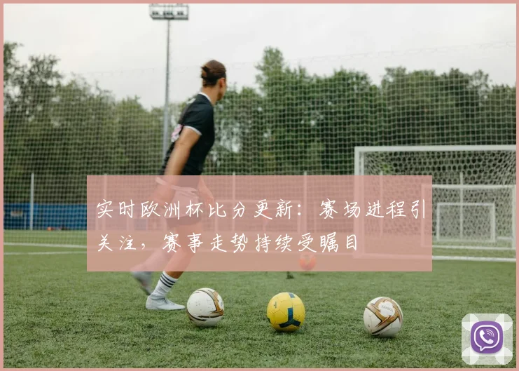 实时欧洲杯比分更新:赛场进程引关注,赛事走势持续受瞩目