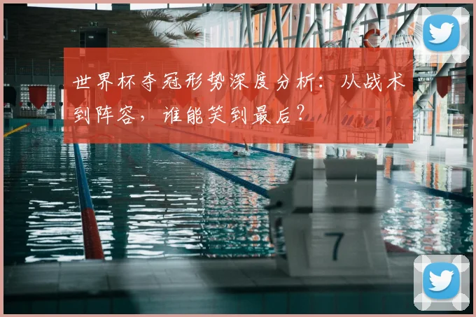 世界杯夺冠形势深度分析:从战术到阵容,谁能笑到最后?