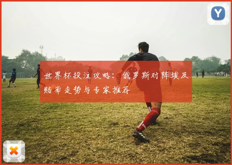 世界杯投注攻略:俄罗斯对阵埃及赔率走势与专家推荐