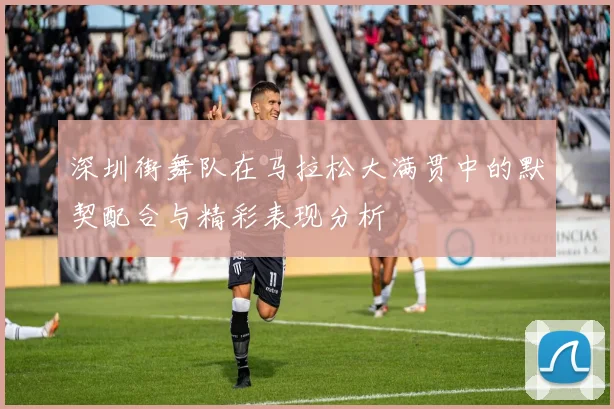 深圳街舞队在马拉松大满贯中的默契配合与精彩表现分析