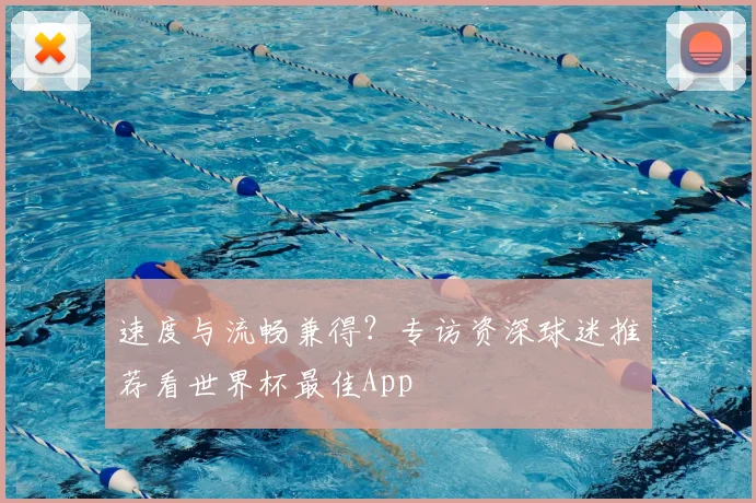 速度与流畅兼得?专访资深球迷推荐看世界杯最佳App
