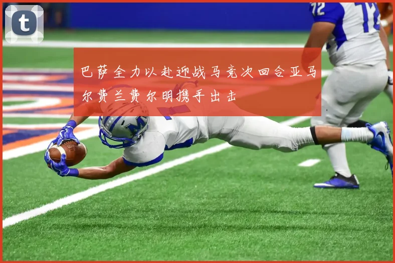 巴萨全力以赴迎战马竞次回合亚马尔费兰费尔明携手出击