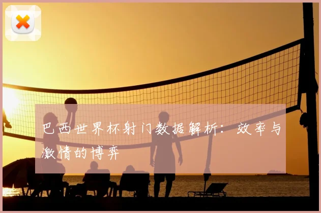 巴西世界杯射门数据解析：效率与激情的博弈