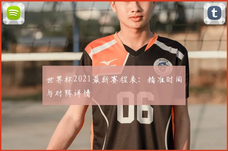 世界杯2021最新赛程表:精准时间与对阵详情