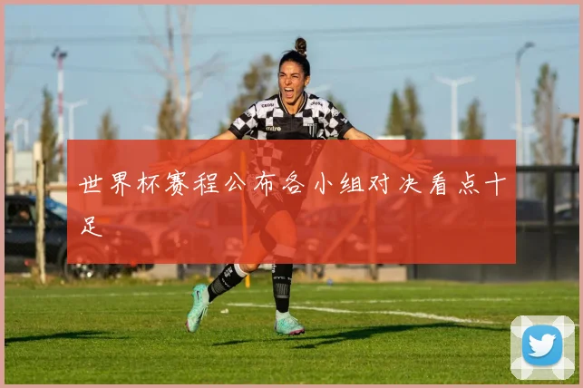 世界杯赛程公布各小组对决看点十足