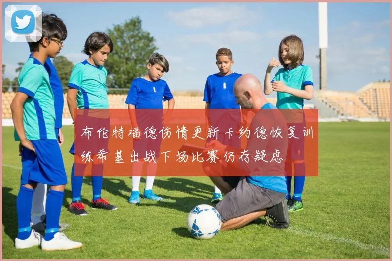 布伦特福德伤情更新卡约德恢复训练希基出战下场比赛仍存疑虑