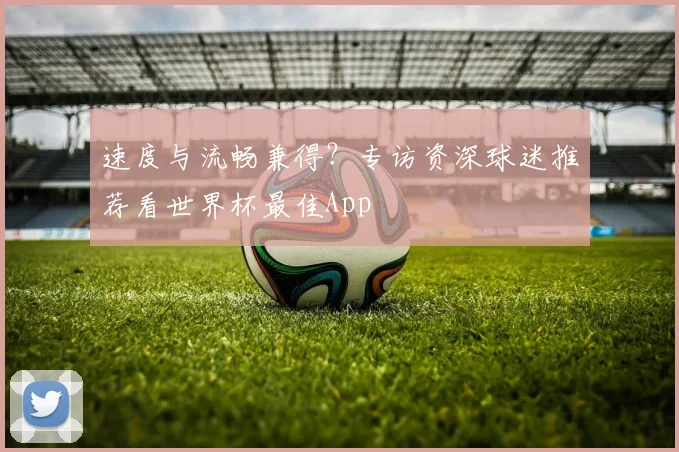 速度与流畅兼得?专访资深球迷推荐看世界杯最佳App