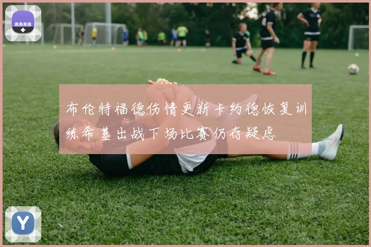 布伦特福德伤情更新卡约德恢复训练希基出战下场比赛仍存疑虑