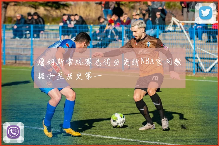 詹姆斯常规赛总得分更新NBA官网数据升至历史第一