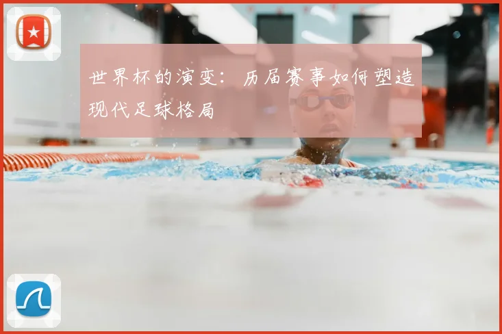世界杯的演变:历届赛事如何塑造现代足球格局