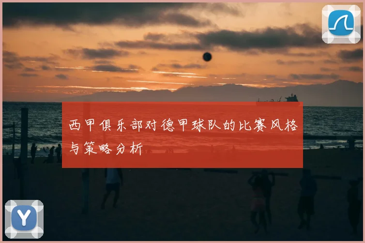西甲俱乐部对德甲球队的比赛风格与策略分析