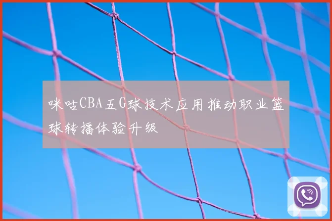 咪咕CBA五G球技术应用推动职业篮球转播体验升级