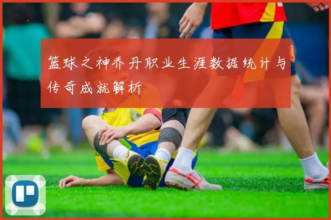 篮球之神乔丹职业生涯数据统计与传奇成就解析