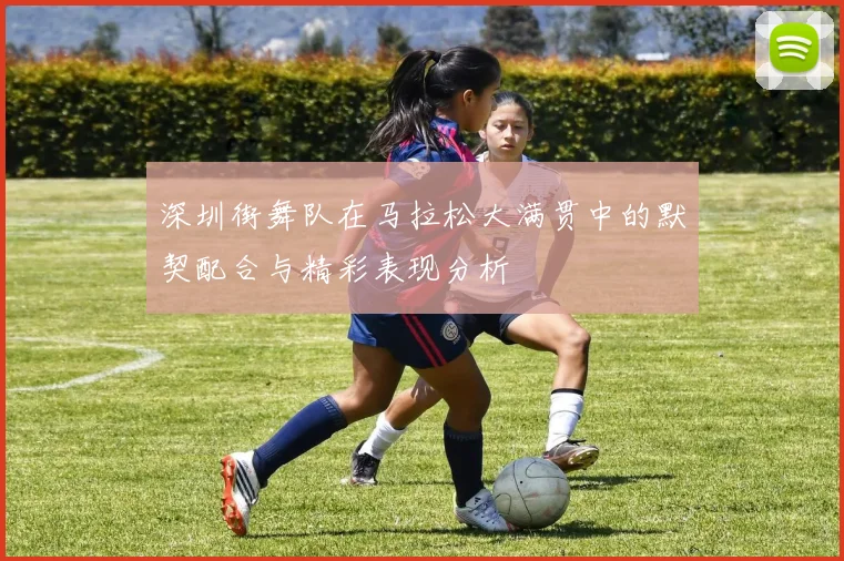 深圳街舞队在马拉松大满贯中的默契配合与精彩表现分析